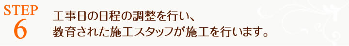 工事日の日程の調整を行い、教育された施工スタッフが施工を行ないます。