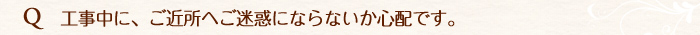 工事中に近所にご迷惑にならないかどうか不安です