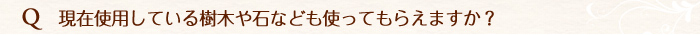 現在使用している樹木や石なども使ってもらえるのでしょうか。