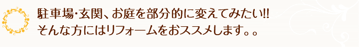 駐車場・玄関、お庭を部分的に変えてみたい！！そんな方にはリフォームをおススメします。