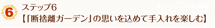 ステップ6　【「断捨離ガーデン」の思いを込めて手入れを楽しむ】