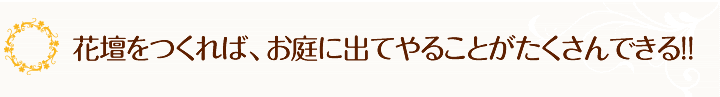 花壇をつくれば、お庭に出てやることがたくさんできる。