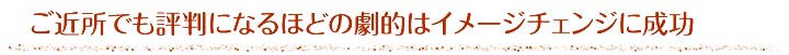 ご近所でも評判になるほどの劇的なイメージチェンジに成功