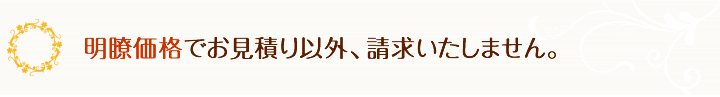 明瞭価格でお見積り以外、請求いたしません。