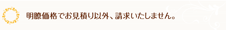 明瞭価格でお見積り以外、請求いたしません。