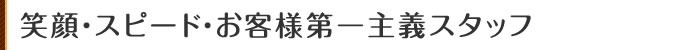 笑顔・スピード・お客様第第一主義スタッフ