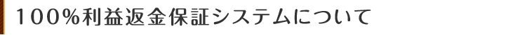 100%利益返金保証システムについて