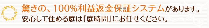 驚きの100％返金保証システムがあります。　　安心して住める庭は『エクステリア･外構の庭時間』にお任せください